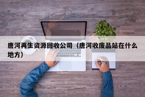 唐河再生資源回收公司（唐河收廢品站在什么地方）