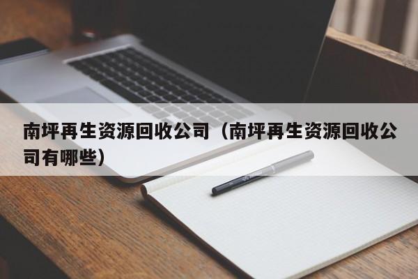 南坪再生資源回收公司（南坪再生資源回收公司有哪些）