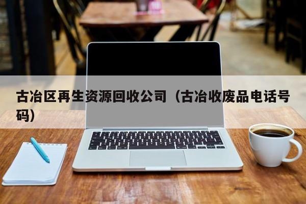 古冶區再生資源回收公司（古冶收廢品電話號碼）