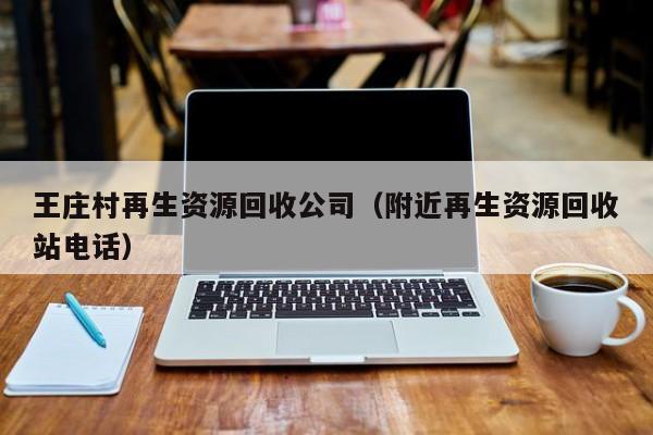 王莊村再生資源回收公司（附近再生資源回收站電話）
