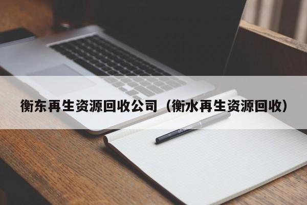 衡東再生資源回收公司（衡水再生資源回收）