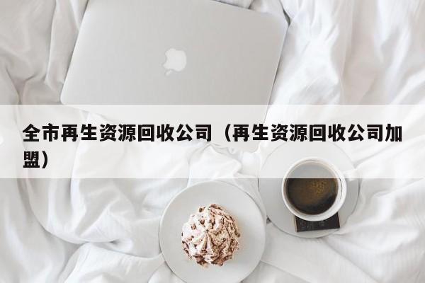 全市再生資源回收公司（再生資源回收公司加盟）
