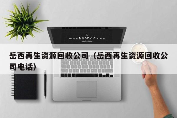 岳西再生資源回收公司（岳西再生資源回收公司電話）