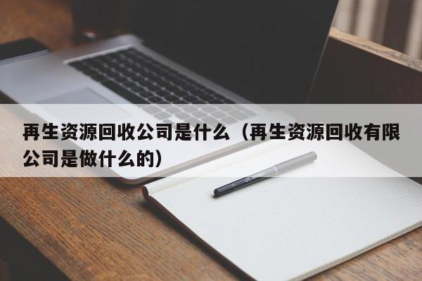 再生資源回收公司是什么（再生資源回收有限公司是做什么的）