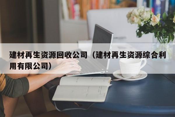 建材再生資源回收公司（建材再生資源綜合利用有限公司）