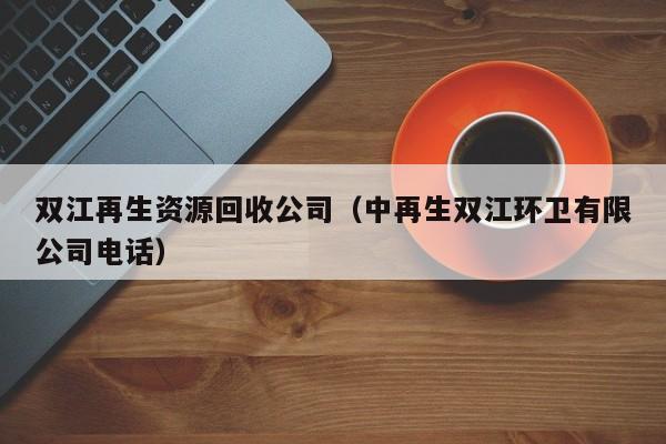 雙江再生資源回收公司（中再生雙江環衛有限公司電話）