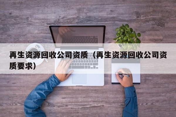 再生資源回收公司資質（再生資源回收公司資質要求）