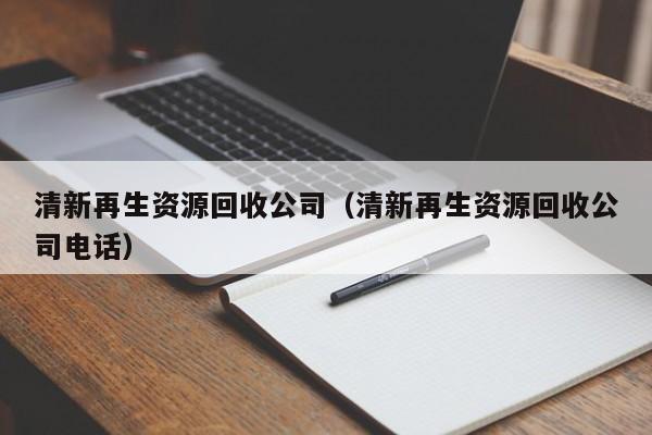 清新再生資源回收公司（清新再生資源回收公司電話）