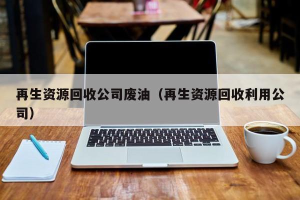 再生資源回收公司廢油（再生資源回收利用公司）