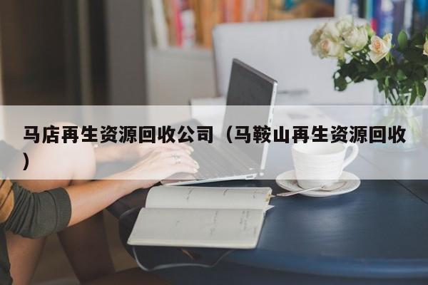 馬店再生資源回收公司（馬鞍山再生資源回收）