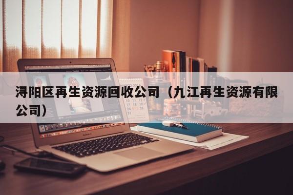 潯陽區(qū)再生資源回收公司（九江再生資源有限公司）