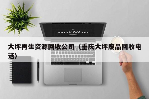 大坪再生資源回收公司（重慶大坪廢品回收電話）