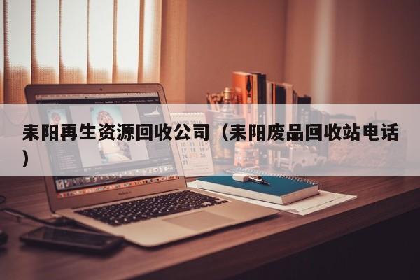 耒陽再生資源回收公司（耒陽廢品回收站電話）