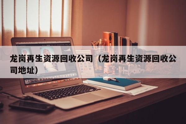 龍崗再生資源回收公司（龍崗再生資源回收公司地址）
