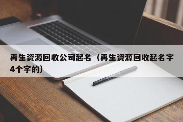 再生資源回收公司起名（再生資源回收起名字4個字的）
